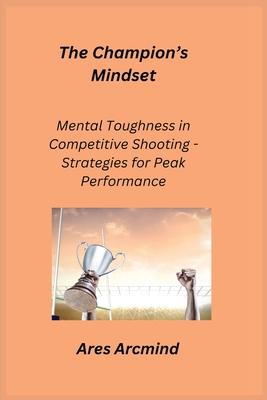 The Champion’s Mindset: Mental Toughness in Competitive Shooting - Strategies for Peak Performance