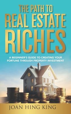 The Path to Real Estate Riches: A Beginner’s Guide to Creating Your Fortune Through Property Investment
