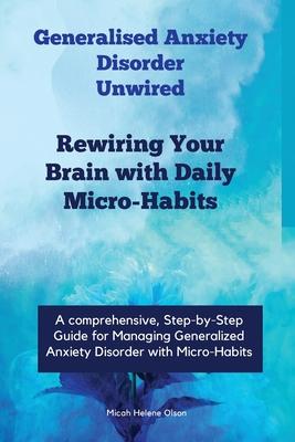 Generalised Anxiety Disorder Unwired: Rewiring Your Brain with Daily Micro-Habits, Managing Generalized Anxiety Disorder with Micro-Habits, Applying N