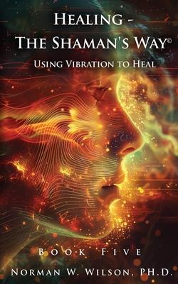 Healing - The Shaman’s Way Book 5 - Using Vibration to Heal