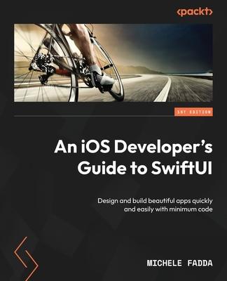 An iOS Developer’s Guide to SwiftUI: Design and build beautiful apps quickly and easily with minimum code