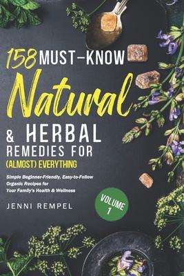 158 Must-Know Natural & Herbal Remedies for (Almost) Everything: Simple Beginner-Friendly, Easy-to-Follow Organic Recipes for Your Family’s Health & W