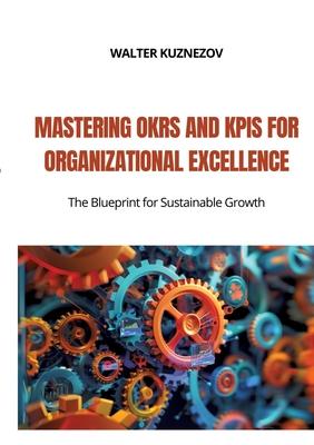 Mastering OKRs and KPIs for Organizational Excellence: The Blueprint for Sustainable Growth