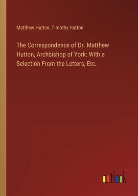 The Correspondence of Dr. Matthew Hutton, Archbishop of York: With a Selection From the Letters, Etc.