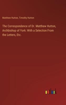 The Correspondence of Dr. Matthew Hutton, Archbishop of York: With a Selection From the Letters, Etc.