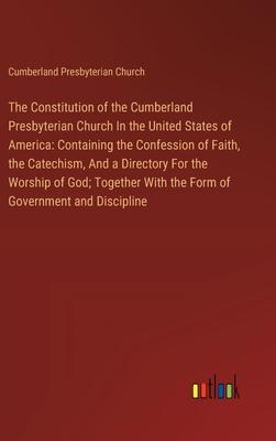 The Constitution of the Cumberland Presbyterian Church In the United States of America: Containing the Confession of Faith, the Catechism, And a Direc