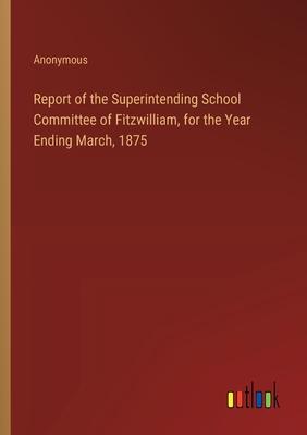 Report of the Superintending School Committee of Fitzwilliam, for the Year Ending March, 1875