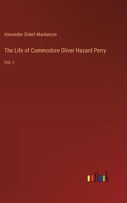 The Life of Commodore Oliver Hazard Perry: Vol. I
