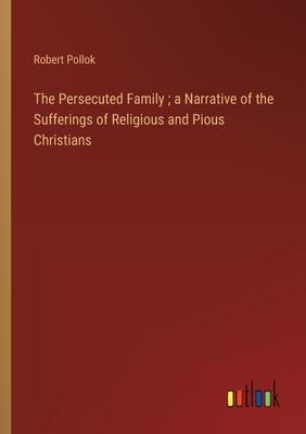 The Persecuted Family; a Narrative of the Sufferings of Religious and Pious Christians