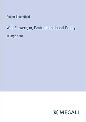Wild Flowers; or, Pastoral and Local Poetry: in large print