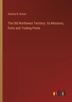 The Old Northwest Territory. Its Missions, Forts and Trading Posts