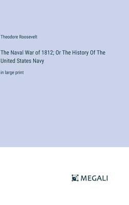 The Naval War of 1812; Or The History Of The United States Navy: in large print