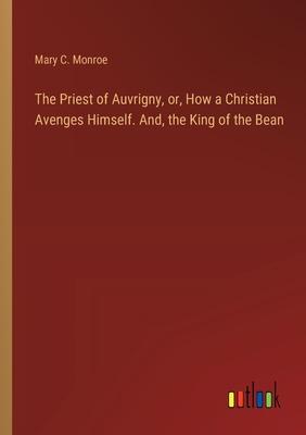 The Priest of Auvrigny, or, How a Christian Avenges Himself. And, the King of the Bean