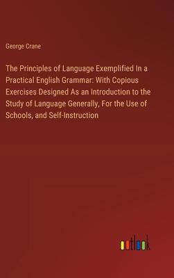 The Principles of Language Exemplified In a Practical English Grammar: With Copious Exercises Designed As an Introduction to the Study of Language Gen