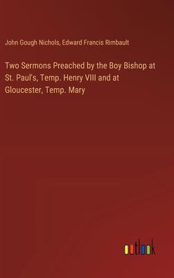 Two Sermons Preached by the Boy Bishop at St. Paul’s, Temp. Henry VIII and at Gloucester, Temp. Mary