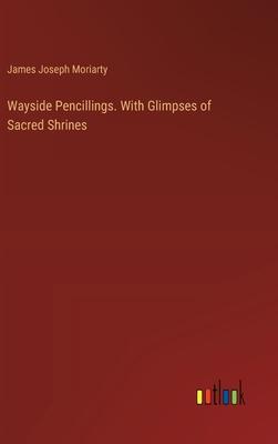 Wayside Pencillings. With Glimpses of Sacred Shrines