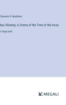 Apu Ollantay; A Drama of the Time of the Incas: in large print