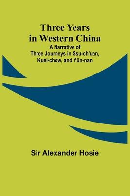 Three Years in Western China A Narrative of Three Journeys in Ssu-ch’uan, Kuei-chow, and Yün-nan