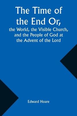 The Time of the End Or, the World, the Visible Church, and the People of God at the Advent of the Lord