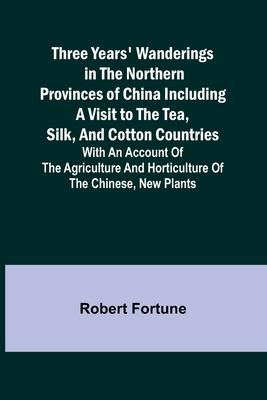 Three Years’ Wanderings in the Northern Provinces of China Including a visit to the tea, silk, and cotton countries; with an account of the agricultur