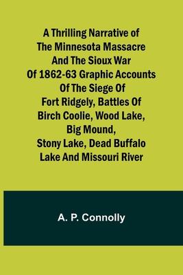 A Thrilling Narrative of the Minnesota Massacre and the Sioux War of 1862-63 Graphic Accounts of the Siege of Fort Ridgely, Battles of Birch Coolie, W