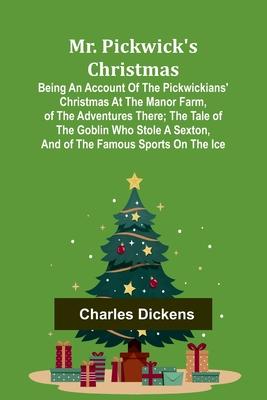 Mr. Pickwick’s Christmas; Being an Account of the Pickwickians’ Christmas at the Manor Farm, of the Adventures There; the Tale of the Goblin Who Stole