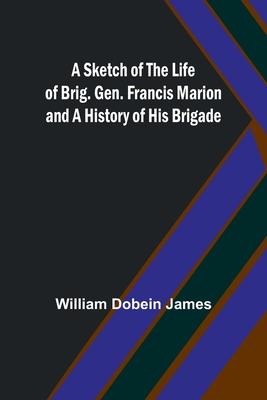 A Sketch of the Life of Brig. Gen. Francis Marion and a History of His Brigade