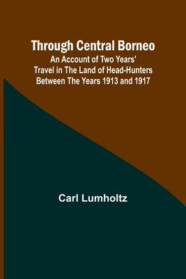 Through Central Borneo; An Account of Two Years’ Travel in the Land of Head-Hunters Between the Years 1913 and 1917