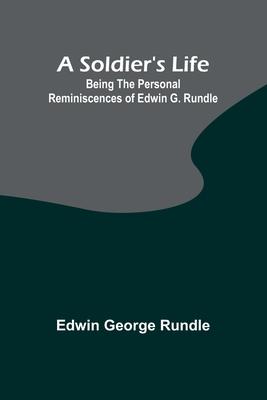 A Soldier’s Life: Being the Personal Reminiscences of Edwin G. Rundle