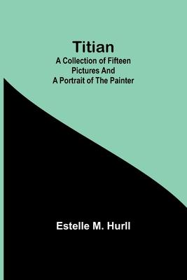 Titian: A collection of fifteen pictures and a portrait of the painter