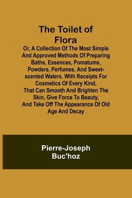 The Toilet of Flora or, A collection of the most simple and approved methods of preparing baths, essences, pomatums, powders, perfumes, and sweet-scen