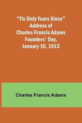 ’Tis Sixty Years Since Address of Charles Francis Adams; Founders’ Day, January 16, 1913