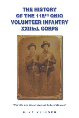 The History of the 118th Ohio Volunteer Infantry XXIIIrd. Corps: Where the grim cannon frown and the bayonets gleam