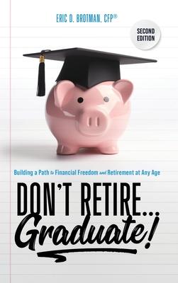 Don’t Retire... Graduate!: Building a Path to Financial Freedom and Retirement at Any Age