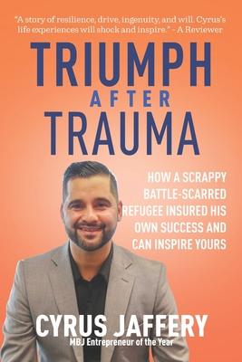 Triumph After Trauma: How a Scrappy Battle-Scarred Refugee Insured His Own Success and Can Inspire Yours