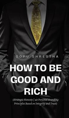 How to be Good and Rich: Strategic Honesty 40 Personal Branding Principles Based on Integrity and Trust