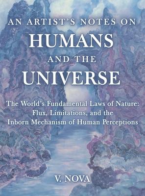 An Artist’s Notes on Humans and the Universe: The World’s Fundamental Laws of Nature: Flux, Limitations, and the Inborn Mechanism of Human Perceptions