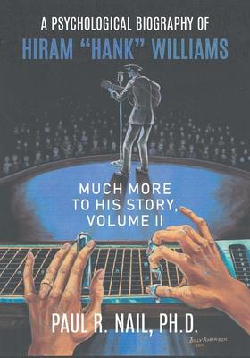 A Psychological Biography of Hiram Hank Williams: Much More to His Story, Volume II