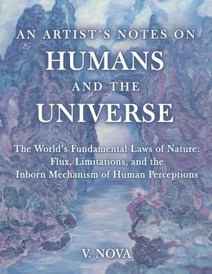 An Artist’s Notes on Humans and the Universe: The World’s Fundamental Laws of Nature: Flux, Limitations, and the Inborn Mechanism of Human Perceptions