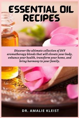 Essential Oil Recipes: Discover the ultimate collection of DIY aromatherapy blends that will elevate your body, enhance your health, transfor