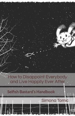 How to Disappoint Everybody and Live Happily Ever After: Selfish Bastard’s Handbook
