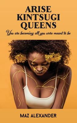 Arise Kintsugi Queens: You Are Becoming All You Were Meant to Be