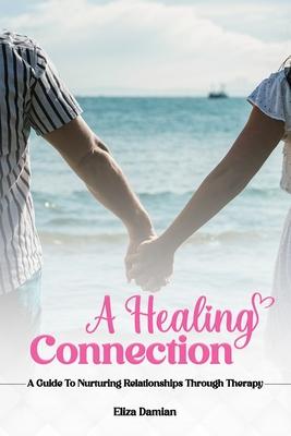 A Healing Connection: A Guide To Nurturing Relashionships Through Therapy