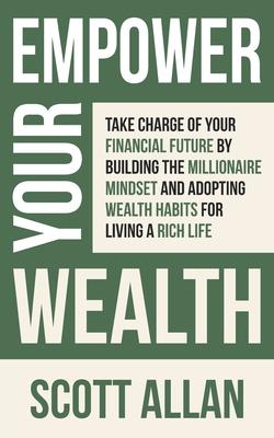 Empower Your Wealth: Take Charge of Your Financial Future by Building the Millionaire Mindset and Adopting Wealth Habits for Living a Rich