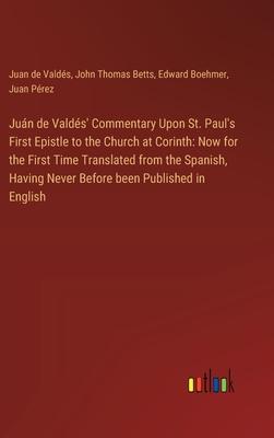 Juán de Valdés’ Commentary Upon St. Paul’s First Epistle to the Church at Corinth: Now for the First Time Translated from the Spanish, Having Never Be