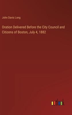 Oration Delivered Before the City Council and Citizens of Boston, July 4, 1882
