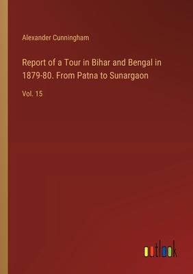 Report of a Tour in Bihar and Bengal in 1879-80. From Patna to Sunargaon: Vol. 15