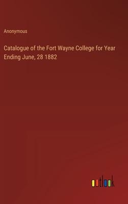 Catalogue of the Fort Wayne College for Year Ending June, 28 1882