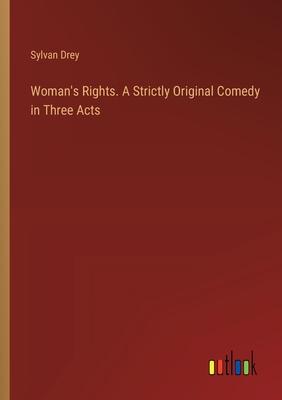 Woman’s Rights. A Strictly Original Comedy in Three Acts