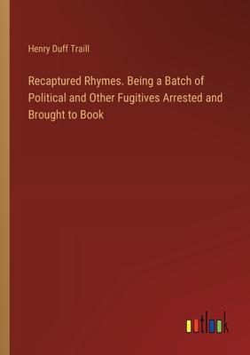 Recaptured Rhymes. Being a Batch of Political and Other Fugitives Arrested and Brought to Book